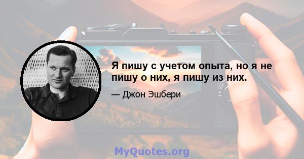 Я пишу с учетом опыта, но я не пишу о них, я пишу из них.