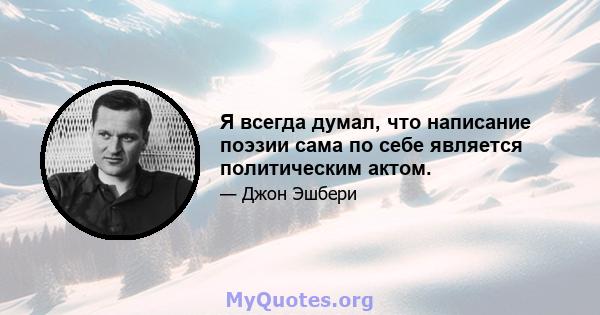 Я всегда думал, что написание поэзии сама по себе является политическим актом.