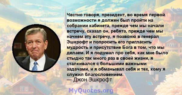 Честно говоря, президент, во время первой возможности я должен был пройти на собрании кабинета, прежде чем мы начали встречу, сказал он, ребята, прежде чем мы начнем эту встречу, я позвоню в генерал Эшкрофт и попросить