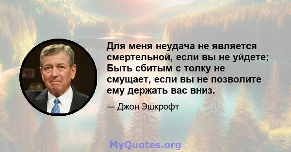 Для меня неудача не является смертельной, если вы не уйдете; Быть сбитым с толку не смущает, если вы не позволите ему держать вас вниз.