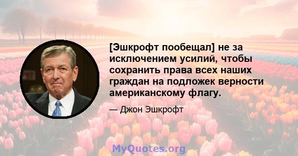 [Эшкрофт пообещал] не за исключением усилий, чтобы сохранить права всех наших граждан на подложек верности американскому флагу.