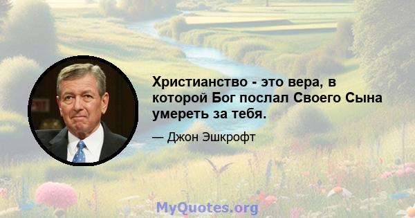 Христианство - это вера, в которой Бог послал Своего Сына умереть за тебя.