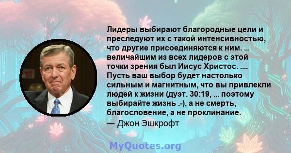 Лидеры выбирают благородные цели и преследуют их с такой интенсивностью, что другие присоединяются к ним. ... величайшим из всех лидеров с этой точки зрения был Иисус Христос. .... Пусть ваш выбор будет настолько