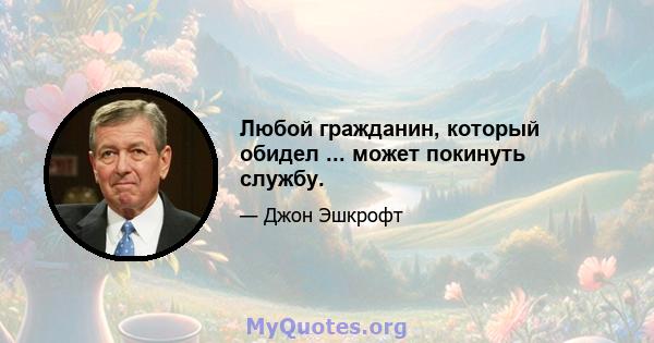 Любой гражданин, который обидел ... может покинуть службу.