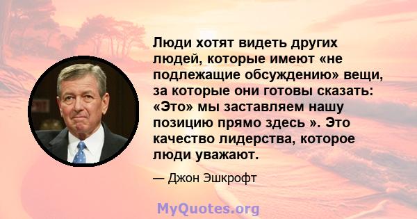 Люди хотят видеть других людей, которые имеют «не подлежащие обсуждению» вещи, за которые они готовы сказать: «Это» мы заставляем нашу позицию прямо здесь ». Это качество лидерства, которое люди уважают.