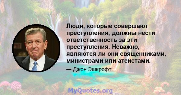 Люди, которые совершают преступления, должны нести ответственность за эти преступления. Неважно, являются ли они священниками, министрами или атеистами.