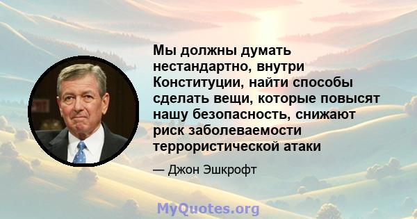 Мы должны думать нестандартно, внутри Конституции, найти способы сделать вещи, которые повысят нашу безопасность, снижают риск заболеваемости террористической атаки