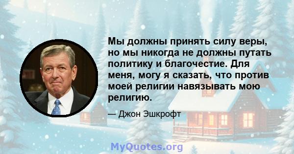 Мы должны принять силу веры, но мы никогда не должны путать политику и благочестие. Для меня, могу я сказать, что против моей религии навязывать мою религию.