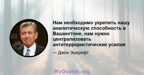 Нам необходимо укрепить нашу аналитическую способность в Вашингтоне, нам нужно централизовать антитеррористические усилия