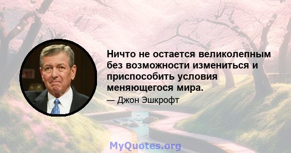 Ничто не остается великолепным без возможности измениться и приспособить условия меняющегося мира.