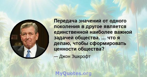 Передача значений от одного поколения в другое является единственной наиболее важной задачей общества. ... что я делаю, чтобы сформировать ценности общества?