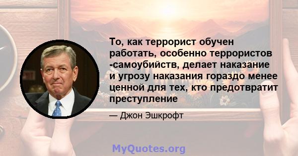 То, как террорист обучен работать, особенно террористов -самоубийств, делает наказание и угрозу наказания гораздо менее ценной для тех, кто предотвратит преступление