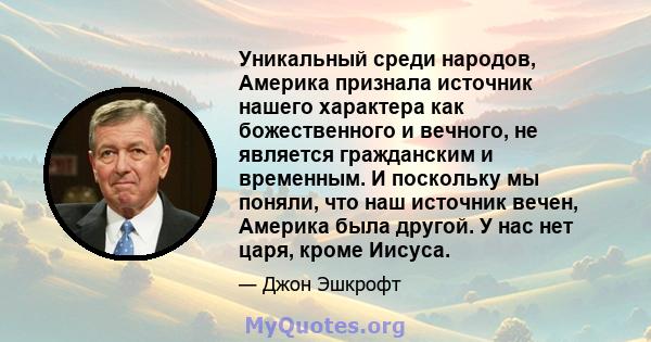 Уникальный среди народов, Америка признала источник нашего характера как божественного и вечного, не является гражданским и временным. И поскольку мы поняли, что наш источник вечен, Америка была другой. У нас нет царя,