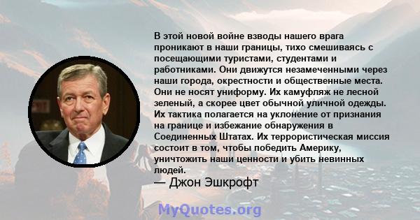 В этой новой войне взводы нашего врага проникают в наши границы, тихо смешиваясь с посещающими туристами, студентами и работниками. Они движутся незамеченными через наши города, окрестности и общественные места. Они не