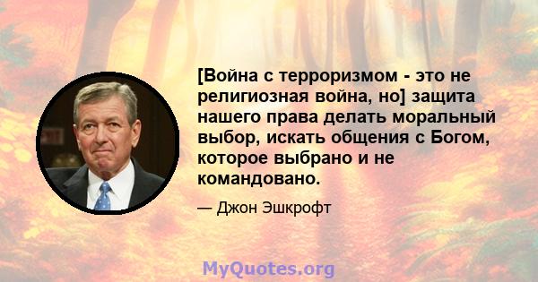 [Война с терроризмом - это не религиозная война, но] защита нашего права делать моральный выбор, искать общения с Богом, которое выбрано и не командовано.