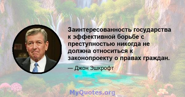 Заинтересованность государства к эффективной борьбе с преступностью никогда не должна относиться к законопроекту о правах граждан.