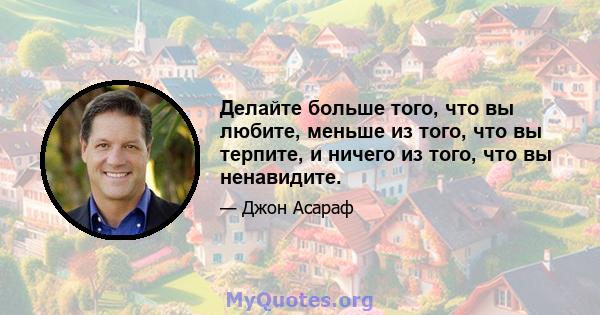 Делайте больше того, что вы любите, меньше из того, что вы терпите, и ничего из того, что вы ненавидите.