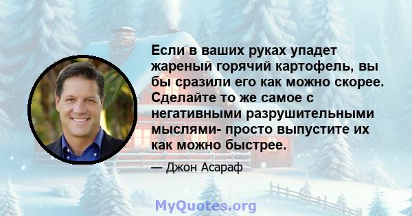 Если в ваших руках упадет жареный горячий картофель, вы бы сразили его как можно скорее. Сделайте то же самое с негативными разрушительными мыслями- просто выпустите их как можно быстрее.