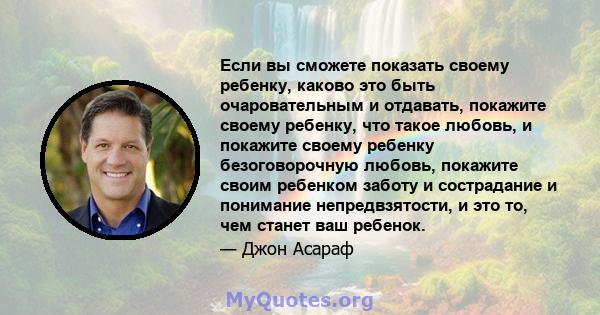 Если вы сможете показать своему ребенку, каково это быть очаровательным и отдавать, покажите своему ребенку, что такое любовь, и покажите своему ребенку безоговорочную любовь, покажите своим ребенком заботу и