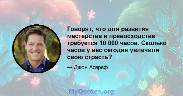 Говорят, что для развития мастерства и превосходства требуется 10 000 часов. Сколько часов у вас сегодня увлечили свою страсть?