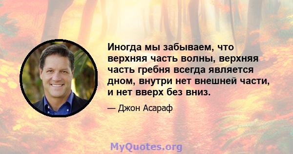 Иногда мы забываем, что верхняя часть волны, верхняя часть гребня всегда является дном, внутри нет внешней части, и нет вверх без вниз.