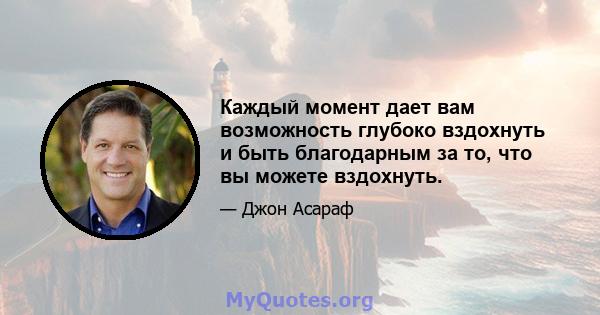 Каждый момент дает вам возможность глубоко вздохнуть и быть благодарным за то, что вы можете вздохнуть.