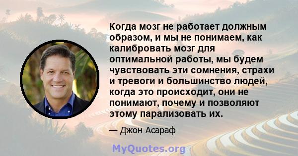 Когда мозг не работает должным образом, и мы не понимаем, как калибровать мозг для оптимальной работы, мы будем чувствовать эти сомнения, страхи и тревоги и большинство людей, когда это происходит, они не понимают,