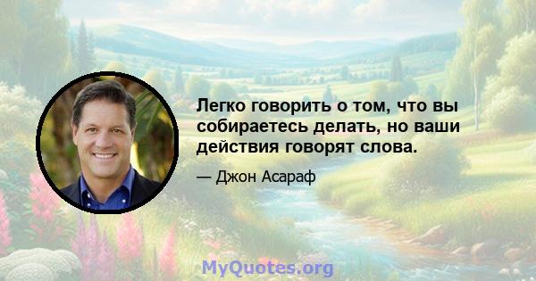 Легко говорить о том, что вы собираетесь делать, но ваши действия говорят слова.