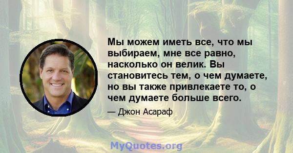 Мы можем иметь все, что мы выбираем, мне все равно, насколько он велик. Вы становитесь тем, о чем думаете, но вы также привлекаете то, о чем думаете больше всего.