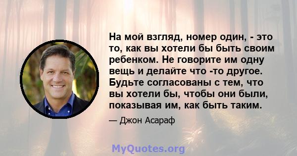 На мой взгляд, номер один, - это то, как вы хотели бы быть своим ребенком. Не говорите им одну вещь и делайте что -то другое. Будьте согласованы с тем, что вы хотели бы, чтобы они были, показывая им, как быть таким.