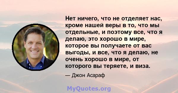 Нет ничего, что не отделяет нас, кроме нашей веры в то, что мы отдельные, и поэтому все, что я делаю, это хорошо в мире, которое вы получаете от вас выгоды, и все, что я делаю, не очень хорошо в мире, от которого вы