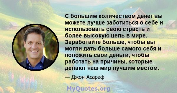 С большим количеством денег вы можете лучше заботиться о себе и использовать свою страсть и более высокую цель в мире. Заработайте больше, чтобы вы могли дать больше самого себя и положить свои деньги, чтобы работать на 