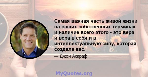 Самая важная часть живой жизни на ваших собственных терминах и наличие всего этого - это вера и вера в себя и в интеллектуальную силу, которая создала вас.