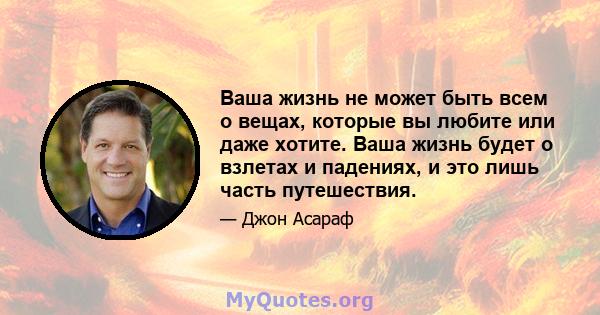 Ваша жизнь не может быть всем о вещах, которые вы любите или даже хотите. Ваша жизнь будет о взлетах и ​​падениях, и это лишь часть путешествия.