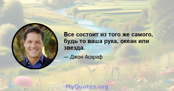 Все состоит из того же самого, будь то ваша рука, океан или звезда.