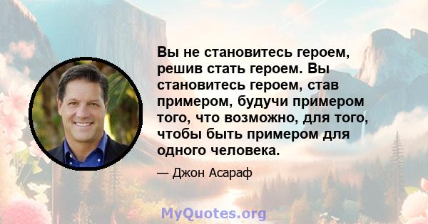 Вы не становитесь героем, решив стать героем. Вы становитесь героем, став примером, будучи примером того, что возможно, для того, чтобы быть примером для одного человека.