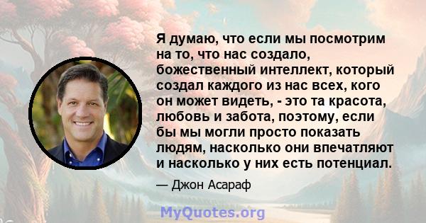 Я думаю, что если мы посмотрим на то, что нас создало, божественный интеллект, который создал каждого из нас всех, кого он может видеть, - это та красота, любовь и забота, поэтому, если бы мы могли просто показать