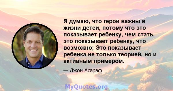 Я думаю, что герои важны в жизни детей, потому что это показывает ребенку, чем стать, это показывает ребенку, что возможно; Это показывает ребенка не только теорией, но и активным примером.