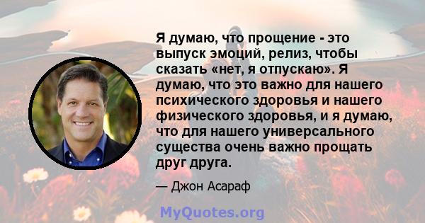 Я думаю, что прощение - это выпуск эмоций, релиз, чтобы сказать «нет, я отпускаю». Я думаю, что это важно для нашего психического здоровья и нашего физического здоровья, и я думаю, что для нашего универсального существа 