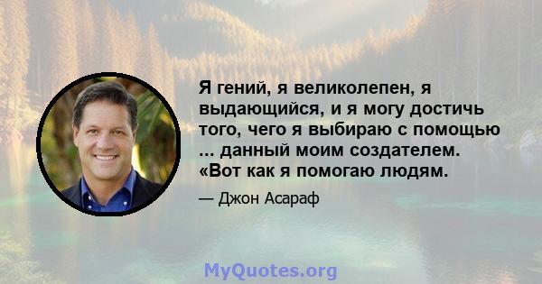 Я гений, я великолепен, я выдающийся, и я могу достичь того, чего я выбираю с помощью ... данный моим создателем. «Вот как я помогаю людям.