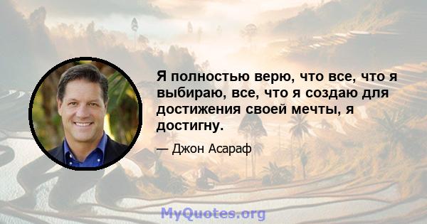 Я полностью верю, что все, что я выбираю, все, что я создаю для достижения своей мечты, я достигну.