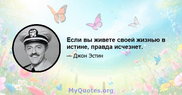 Если вы живете своей жизнью в истине, правда исчезнет.