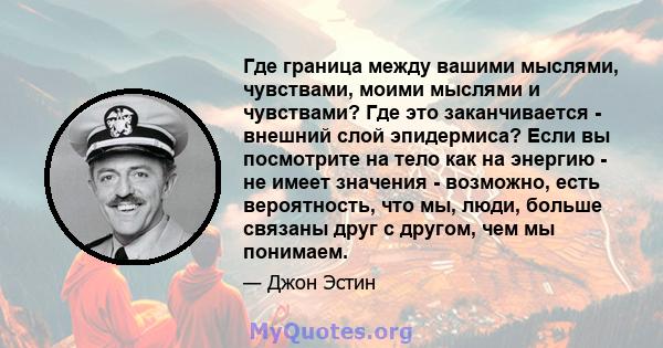 Где граница между вашими мыслями, чувствами, моими мыслями и чувствами? Где это заканчивается - внешний слой эпидермиса? Если вы посмотрите на тело как на энергию - не имеет значения - возможно, есть вероятность, что