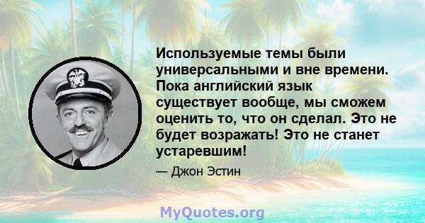 Используемые темы были универсальными и вне времени. Пока английский язык существует вообще, мы сможем оценить то, что он сделал. Это не будет возражать! Это не станет устаревшим!