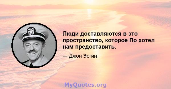 Люди доставляются в это пространство, которое По хотел нам предоставить.