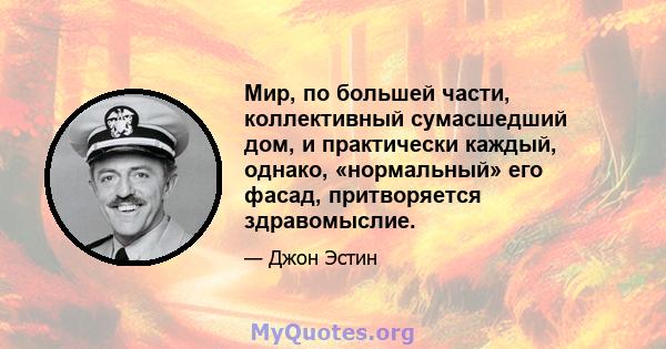 Мир, по большей части, коллективный сумасшедший дом, и практически каждый, однако, «нормальный» его фасад, притворяется здравомыслие.