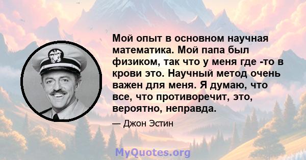 Мой опыт в основном научная математика. Мой папа был физиком, так что у меня где -то в крови это. Научный метод очень важен для меня. Я думаю, что все, что противоречит, это, вероятно, неправда.