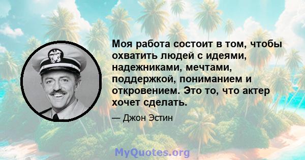 Моя работа состоит в том, чтобы охватить людей с идеями, надежниками, мечтами, поддержкой, пониманием и откровением. Это то, что актер хочет сделать.