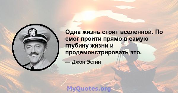 Одна жизнь стоит вселенной. По смог пройти прямо в самую глубину жизни и продемонстрировать это.