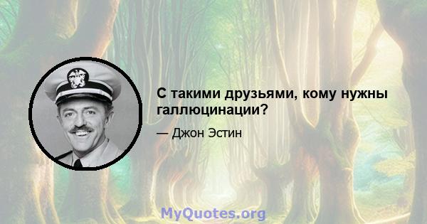 С такими друзьями, кому нужны галлюцинации?